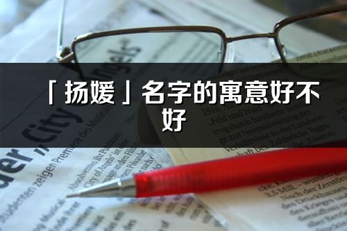 「揚媛」名字的寓意好不好_揚媛含義分析