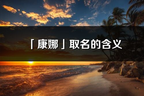 「康娜」取名的含義_康娜名字寓意解釋