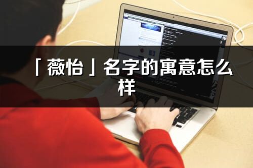 「薇怡」名字的寓意怎么樣_薇怡的出處