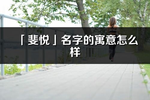 「斐悅」名字的寓意怎么樣_斐悅的出處