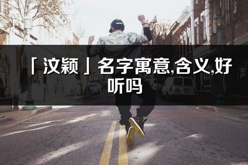 「汶穎」名字寓意,含義,好聽嗎_汶穎名字分析打分