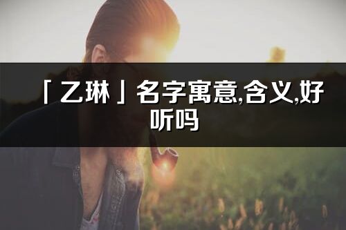 「乙琳」名字寓意,含義,好聽嗎_乙琳名字分析打分