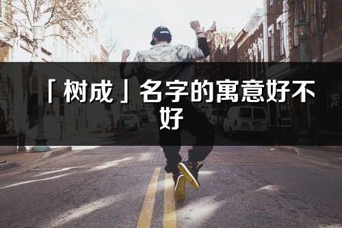 「樹成」名字的寓意好不好_樹成含義分析