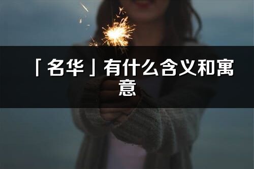 「名華」有什么含義和寓意_名華名字的出處與意思