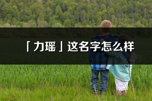 「力瑤」這名字怎么樣_力瑤的名字解釋