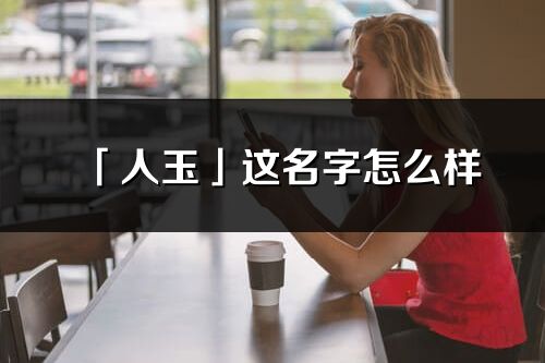 「人玉」這名字怎么樣_人玉的名字解釋