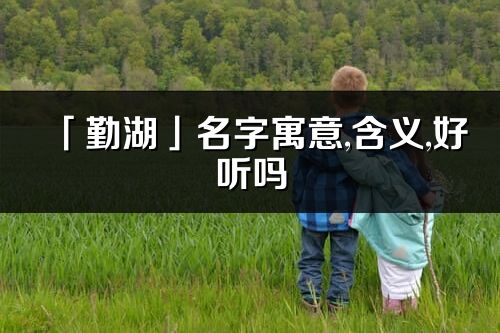 「勤湖」名字寓意,含義,好聽嗎_勤湖名字分析打分