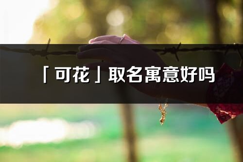 「可花」取名寓意好嗎_可花名字含義及寓意