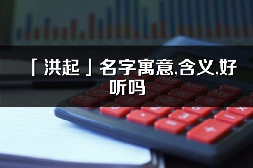 「洪起」名字寓意,含義,好聽嗎_洪起名字分析打分