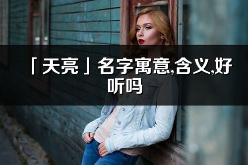 「天亮」名字寓意,含義,好聽嗎_天亮名字分析打分