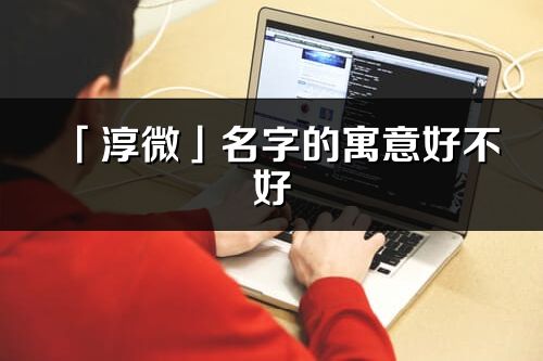 「淳微」名字的寓意好不好_淳微含義分析