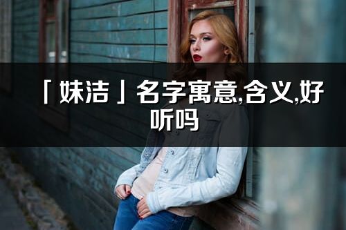 「妹潔」名字寓意,含義,好聽嗎_妹潔名字分析打分