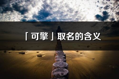 「可擎」取名的含義_可擎名字寓意解釋