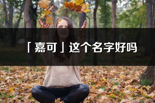 「嘉可」這個名字好嗎_嘉可名字寓意,含義