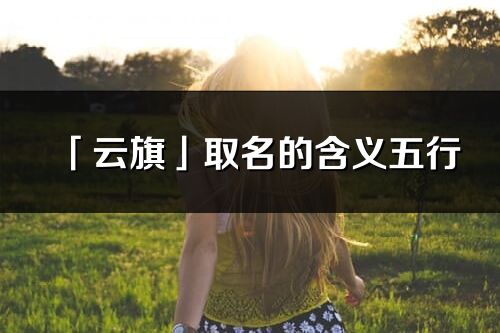 「云旗」取名的含義五行_云旗名字寓意解釋