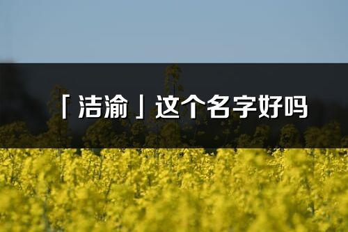 「潔渝」這個名字好嗎_潔渝名字寓意,含義