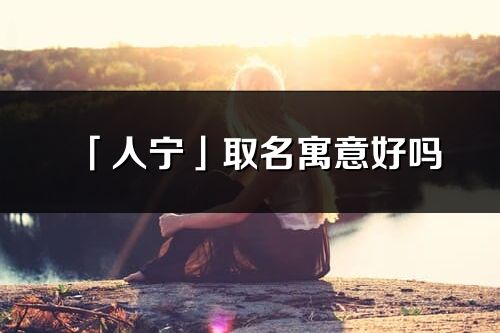 「人寧」取名寓意好嗎_人寧名字含義及五行