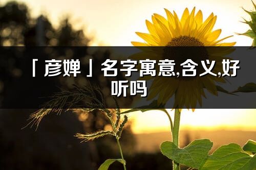 「彥嬋」名字寓意,含義,好聽嗎_彥嬋名字分析打分