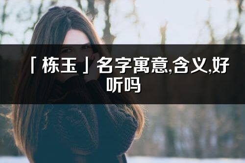 「棟玉」名字寓意,含義,好聽嗎_棟玉名字分析打分