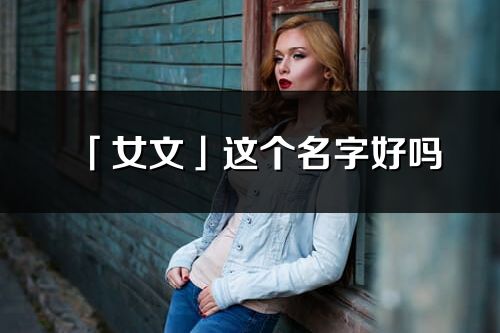 「女文」這個名字好嗎_女文名字寓意,含義