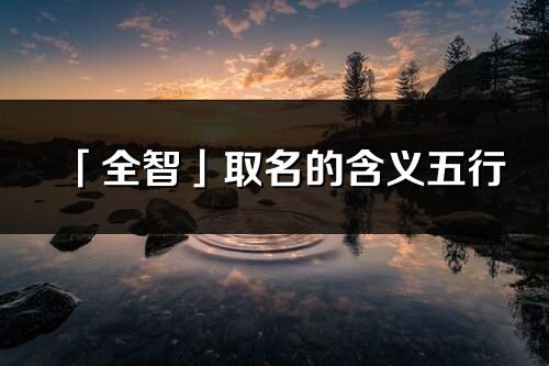 「全智」取名的含義五行_全智名字寓意解釋