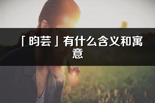 「昀蕓」有什么含義和寓意_昀蕓名字的出處與意思