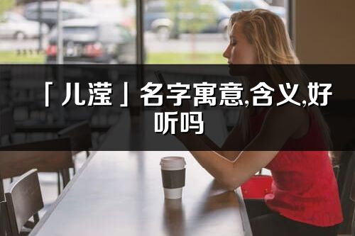 「兒瀅」名字寓意,含義,好聽嗎_兒瀅名字分析打分