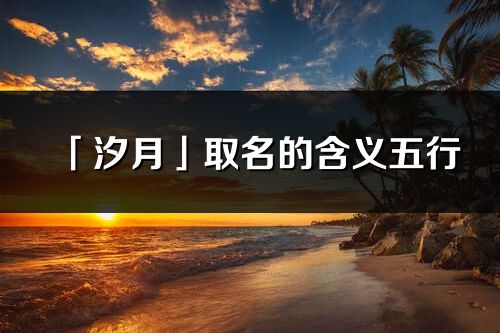 「汐月」取名的含義五行_汐月名字寓意解釋