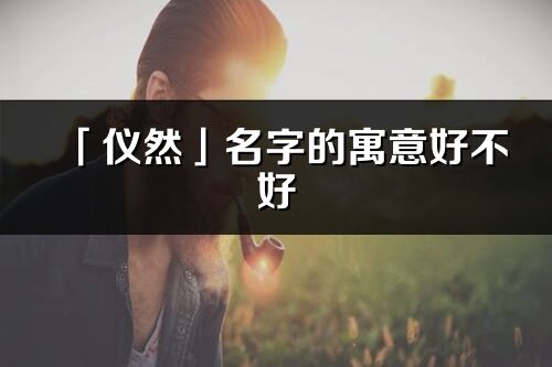 「儀然」名字的寓意好不好_儀然含義分析