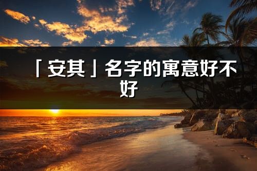 「安其」名字的寓意好不好_安其含義分析