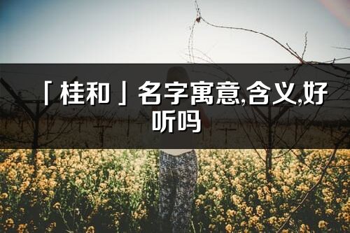 「桂和」名字寓意,含義,好聽嗎_桂和名字分析打分