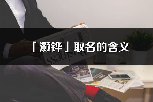 「灝鏵」取名的含義_灝鏵名字寓意解釋