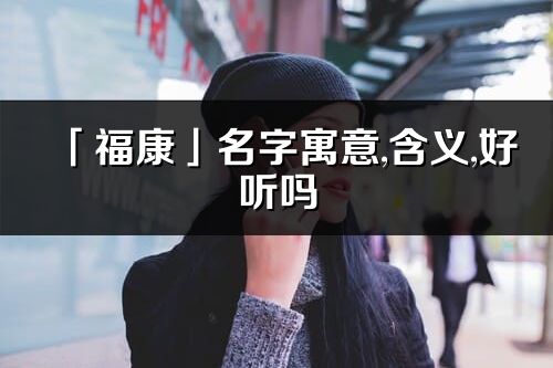 「福康」名字寓意,含義,好聽嗎_福康名字分析打分