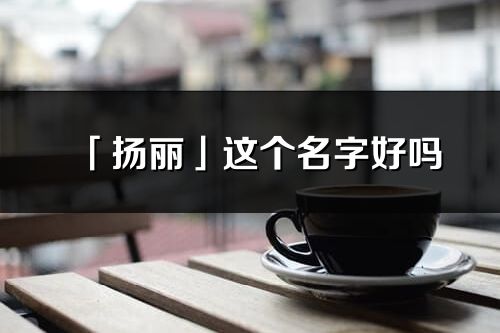 「揚麗」這個名字好嗎_揚麗名字寓意,含義