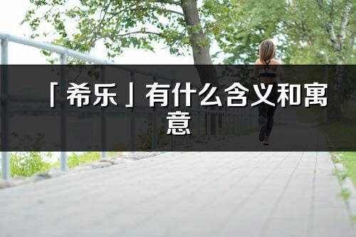 「希樂」有什么含義和寓意_希樂名字的出處與意思