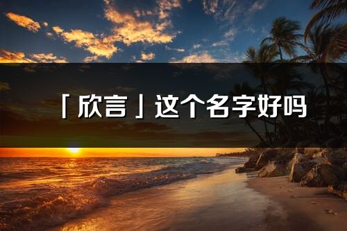 「欣言」這個名字好嗎_欣言名字寓意,含義