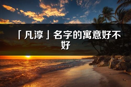 「凡淳」名字的寓意好不好_凡淳含義分析