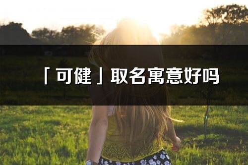 「可健」取名寓意好嗎_可健名字含義及五行