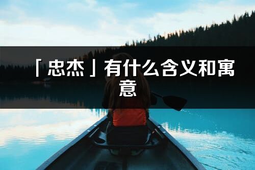 「忠杰」有什么含義和寓意_忠杰名字的出處與意思