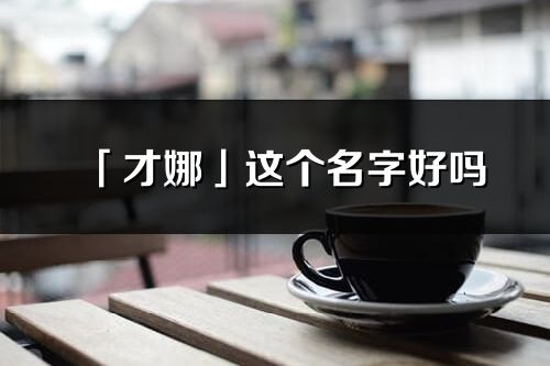 「才娜」這個名字好嗎_才娜名字寓意,含義