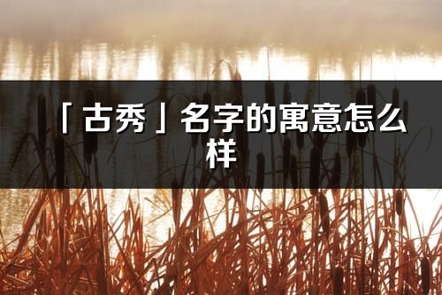 「古秀」名字的寓意怎么樣_古秀的出處