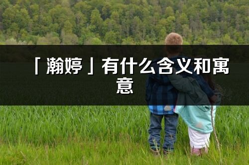 「瀚婷」有什么含義和寓意_瀚婷名字的出處與意思