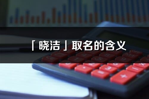 「曉潔」取名的含義_曉潔名字寓意