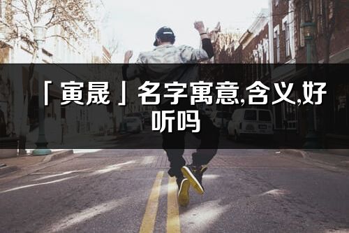 「寅晟」名字寓意,含義,好聽嗎_寅晟名字分析打分