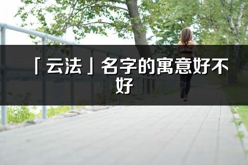 「云法」名字的寓意好不好_云法含義分析