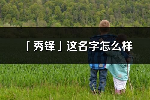 「秀鋒」這名字怎么樣_秀鋒的名字解釋