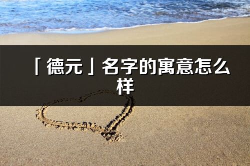 「德元」名字的寓意怎么樣_德元的出處