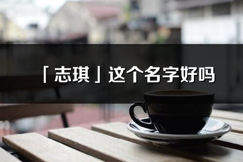 「志琪」這個名字好嗎_志琪名字寓意,含義