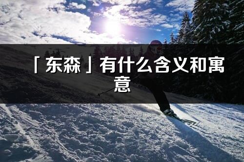 「東森」有什么含義和寓意_東森名字的出處與意思