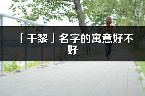 「千黎」名字的寓意好不好_千黎含義分析